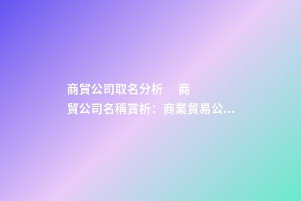 商貿公司取名分析      商貿公司名稱賞析：商業貿易公司名稱分析商業貿易公司名稱鑒賞-第1張-公司起名-玄機派